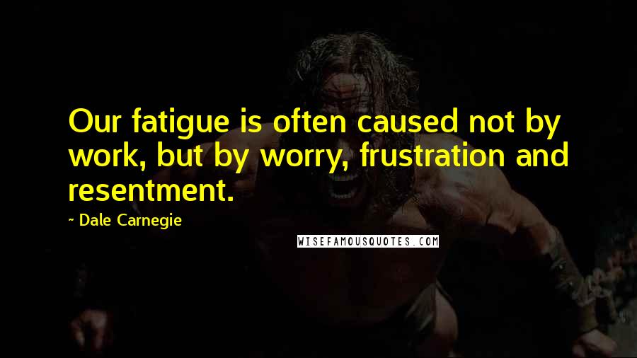 Dale Carnegie Quotes: Our fatigue is often caused not by work, but by worry, frustration and resentment.