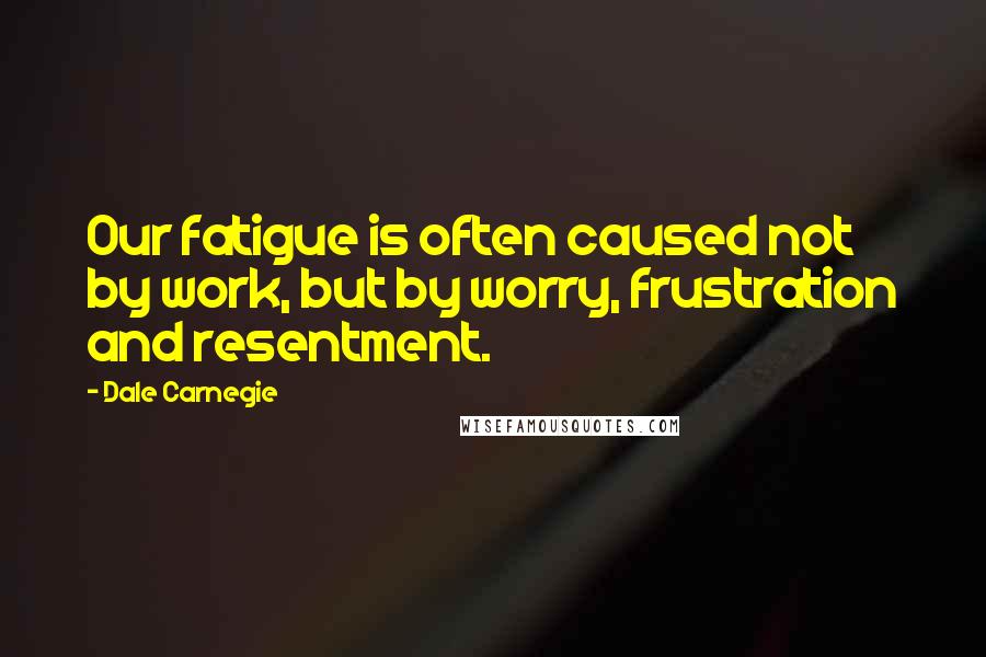 Dale Carnegie Quotes: Our fatigue is often caused not by work, but by worry, frustration and resentment.