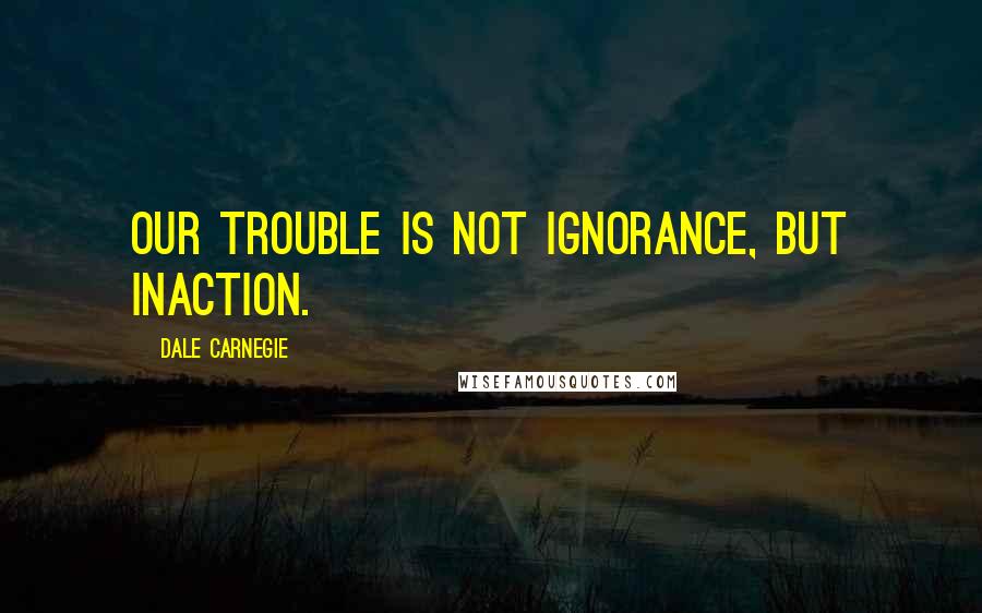 Dale Carnegie Quotes: Our trouble is not ignorance, but inaction.