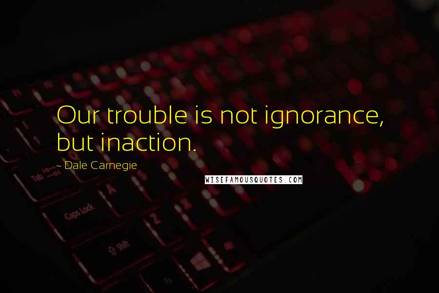 Dale Carnegie Quotes: Our trouble is not ignorance, but inaction.