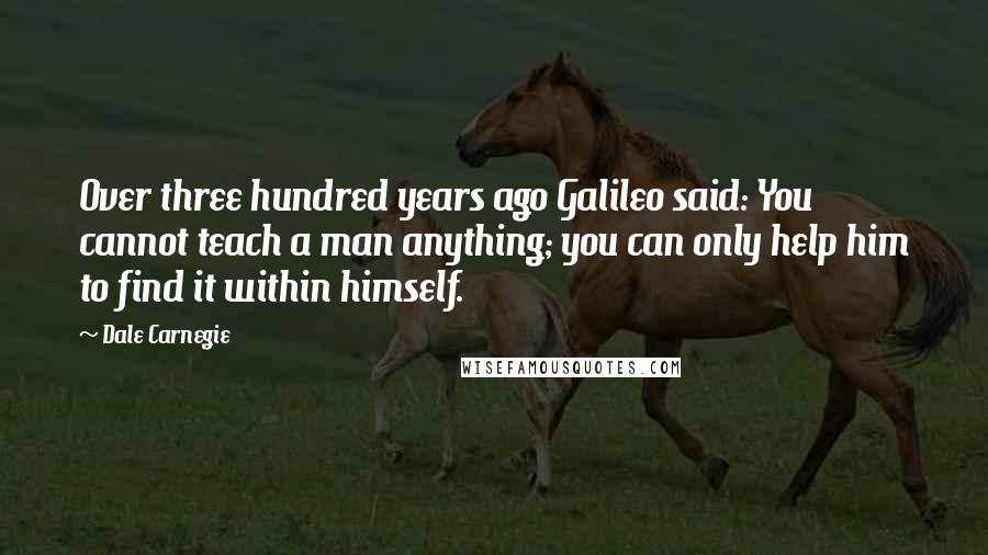 Dale Carnegie Quotes: Over three hundred years ago Galileo said: You cannot teach a man anything; you can only help him to find it within himself.