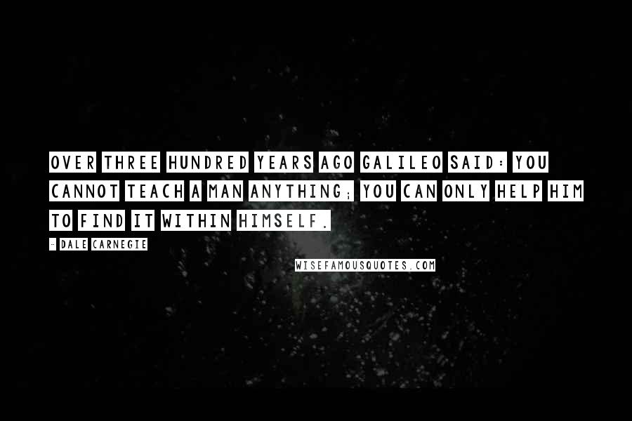 Dale Carnegie Quotes: Over three hundred years ago Galileo said: You cannot teach a man anything; you can only help him to find it within himself.