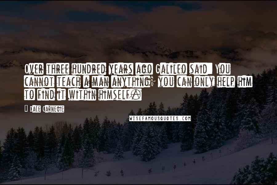 Dale Carnegie Quotes: Over three hundred years ago Galileo said: You cannot teach a man anything; you can only help him to find it within himself.