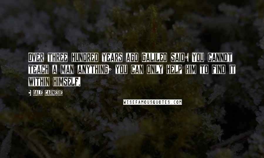 Dale Carnegie Quotes: Over three hundred years ago Galileo said: You cannot teach a man anything; you can only help him to find it within himself.