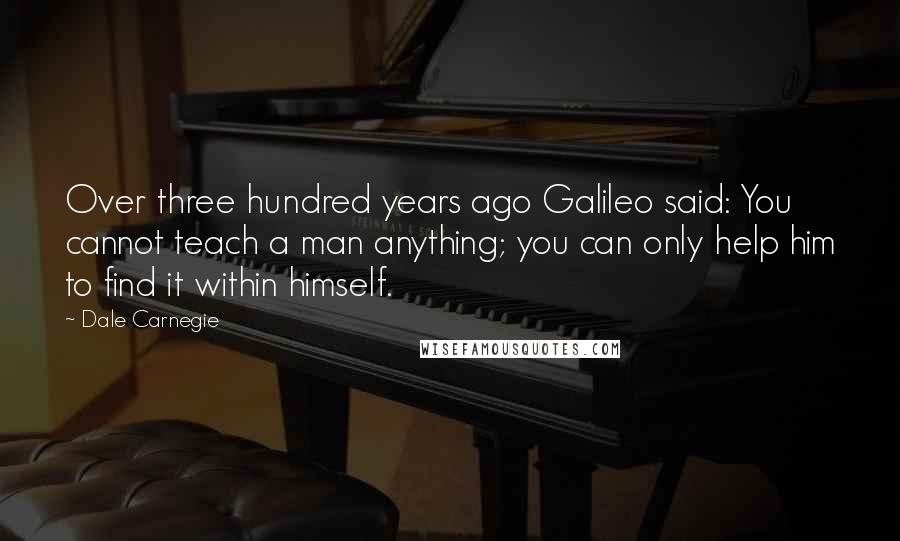 Dale Carnegie Quotes: Over three hundred years ago Galileo said: You cannot teach a man anything; you can only help him to find it within himself.