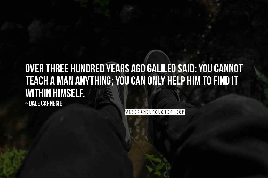 Dale Carnegie Quotes: Over three hundred years ago Galileo said: You cannot teach a man anything; you can only help him to find it within himself.