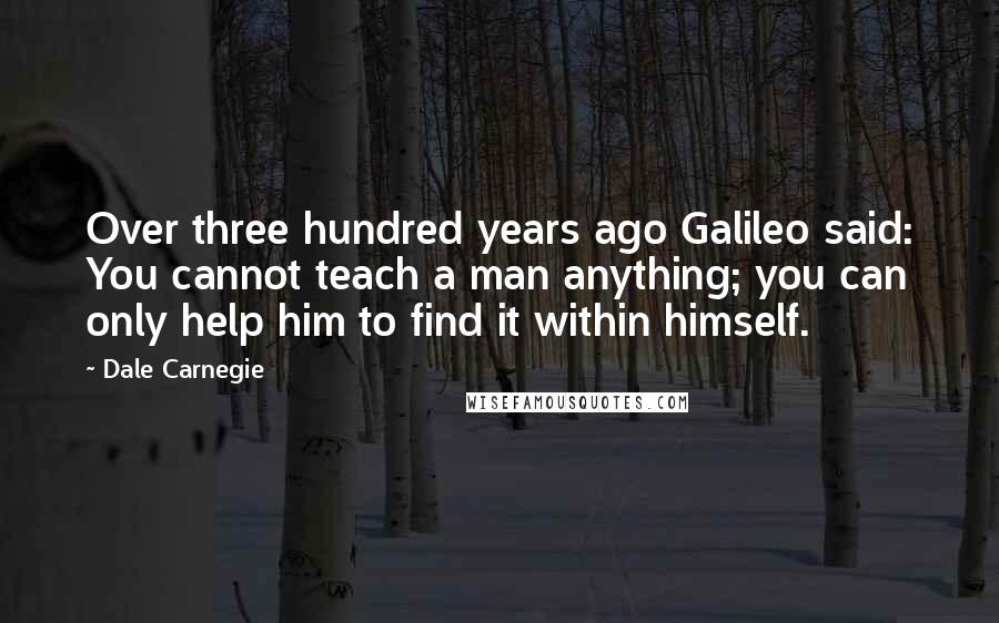 Dale Carnegie Quotes: Over three hundred years ago Galileo said: You cannot teach a man anything; you can only help him to find it within himself.