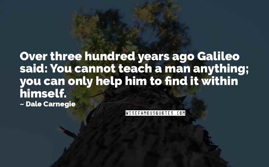 Dale Carnegie Quotes: Over three hundred years ago Galileo said: You cannot teach a man anything; you can only help him to find it within himself.