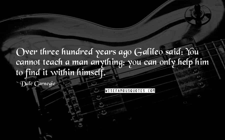 Dale Carnegie Quotes: Over three hundred years ago Galileo said: You cannot teach a man anything; you can only help him to find it within himself.