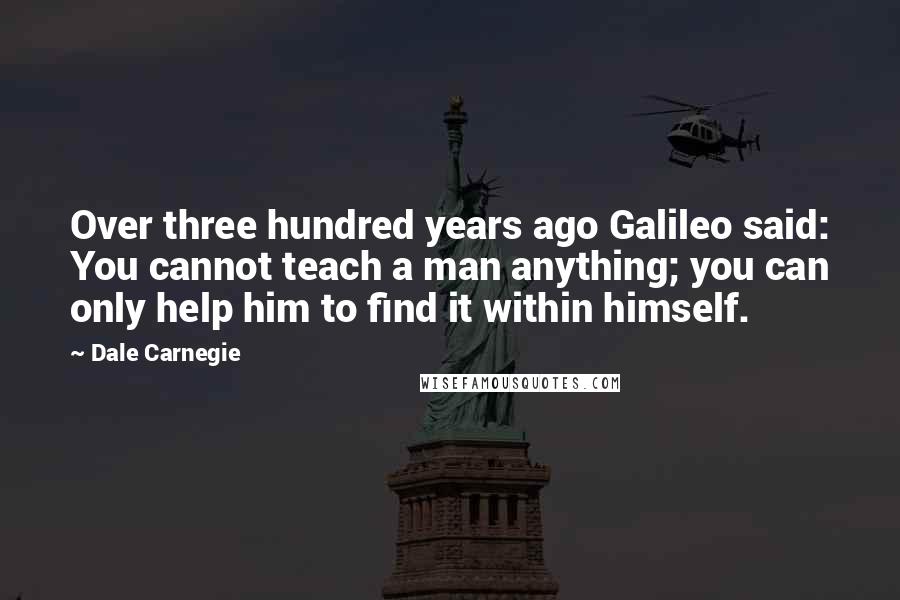 Dale Carnegie Quotes: Over three hundred years ago Galileo said: You cannot teach a man anything; you can only help him to find it within himself.