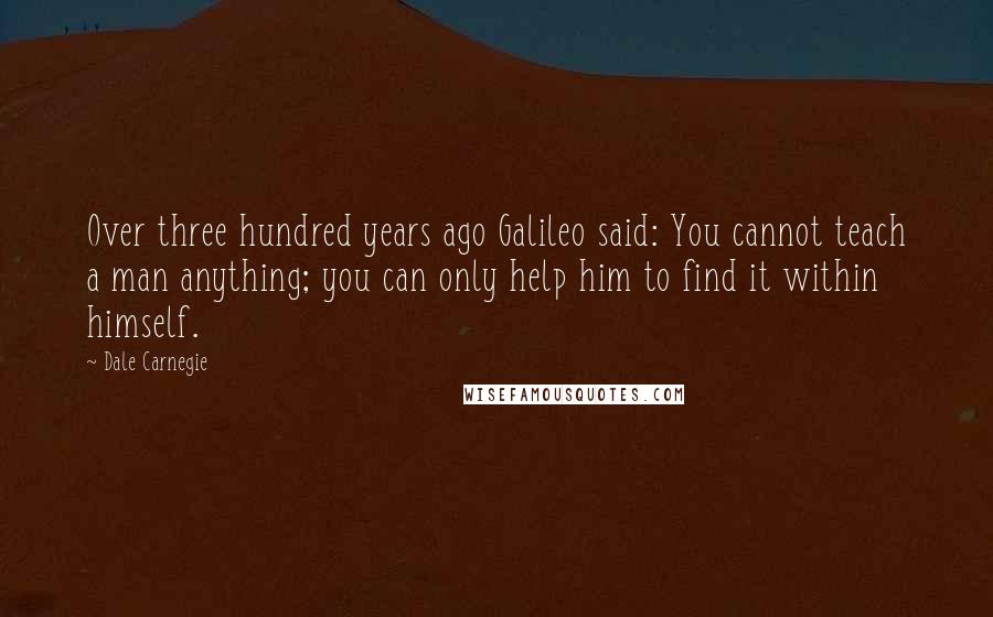 Dale Carnegie Quotes: Over three hundred years ago Galileo said: You cannot teach a man anything; you can only help him to find it within himself.