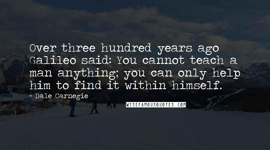 Dale Carnegie Quotes: Over three hundred years ago Galileo said: You cannot teach a man anything; you can only help him to find it within himself.