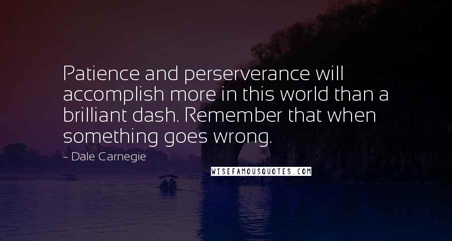 Dale Carnegie Quotes: Patience and perserverance will accomplish more in this world than a brilliant dash. Remember that when something goes wrong.