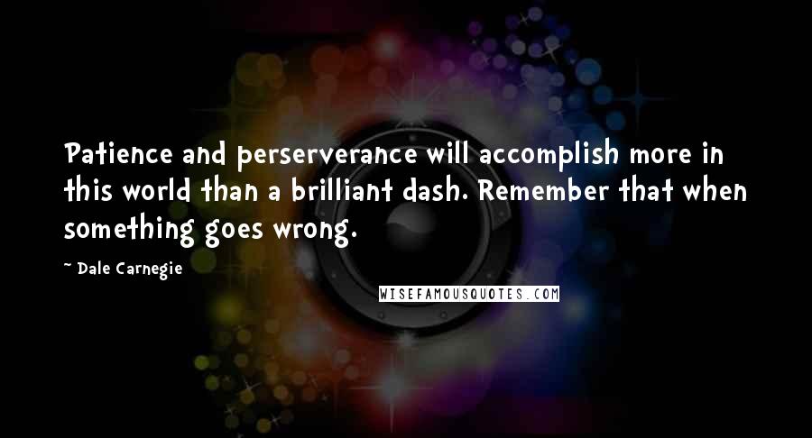 Dale Carnegie Quotes: Patience and perserverance will accomplish more in this world than a brilliant dash. Remember that when something goes wrong.