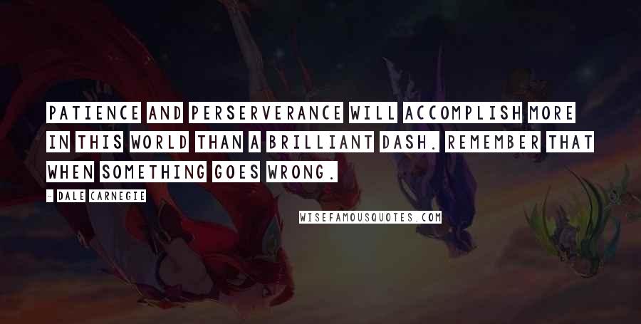 Dale Carnegie Quotes: Patience and perserverance will accomplish more in this world than a brilliant dash. Remember that when something goes wrong.