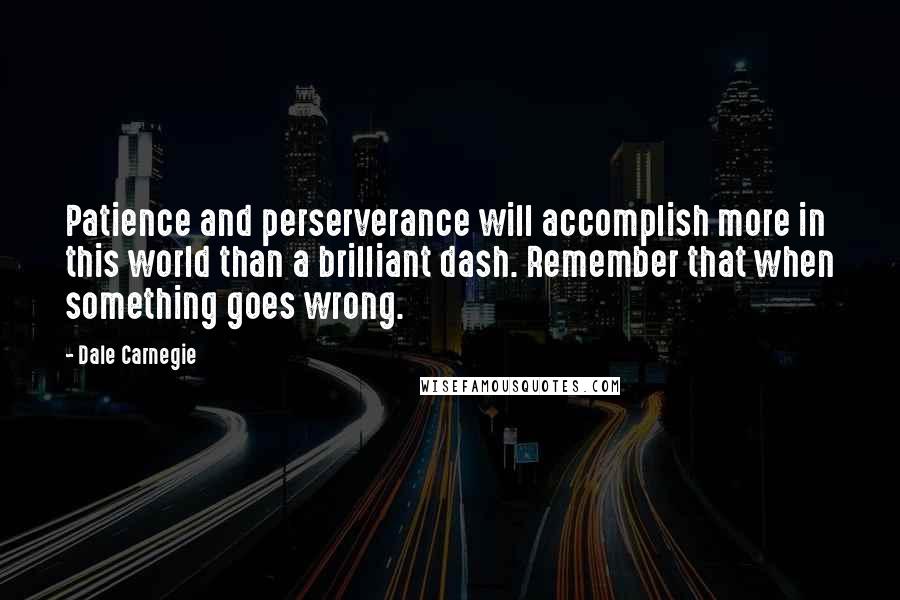 Dale Carnegie Quotes: Patience and perserverance will accomplish more in this world than a brilliant dash. Remember that when something goes wrong.