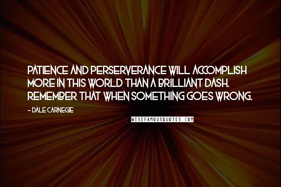 Dale Carnegie Quotes: Patience and perserverance will accomplish more in this world than a brilliant dash. Remember that when something goes wrong.