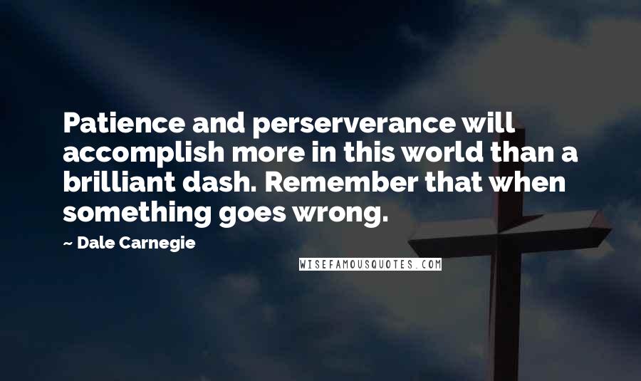 Dale Carnegie Quotes: Patience and perserverance will accomplish more in this world than a brilliant dash. Remember that when something goes wrong.