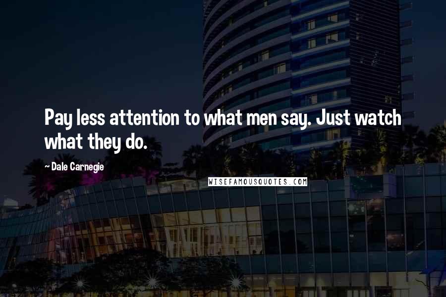 Dale Carnegie Quotes: Pay less attention to what men say. Just watch what they do.