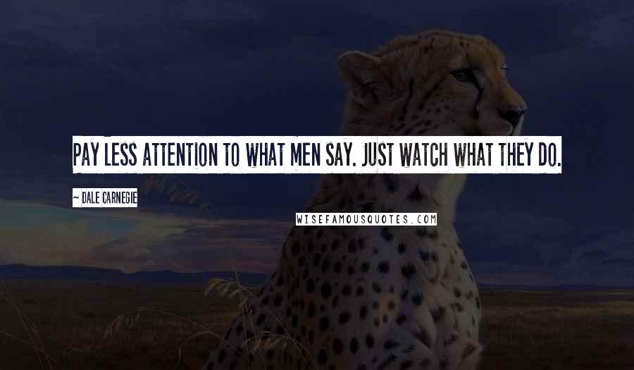 Dale Carnegie Quotes: Pay less attention to what men say. Just watch what they do.