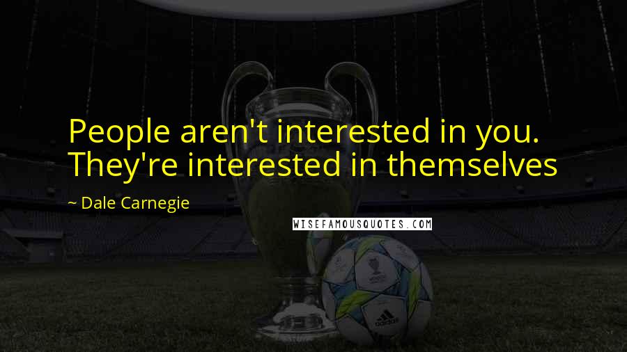 Dale Carnegie Quotes: People aren't interested in you. They're interested in themselves