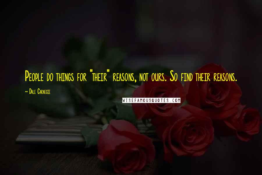 Dale Carnegie Quotes: People do things for "their" reasons, not ours. So find their reasons.