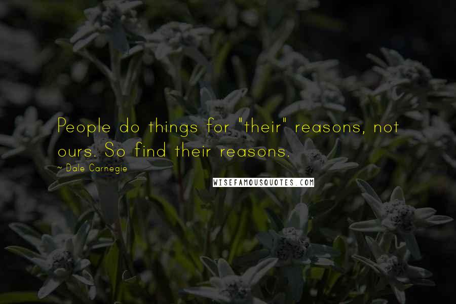 Dale Carnegie Quotes: People do things for "their" reasons, not ours. So find their reasons.