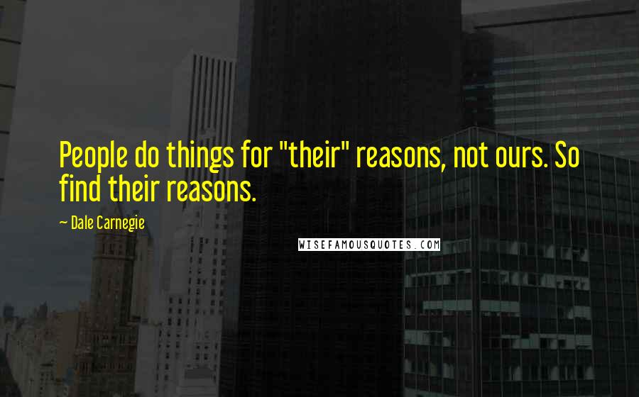 Dale Carnegie Quotes: People do things for "their" reasons, not ours. So find their reasons.