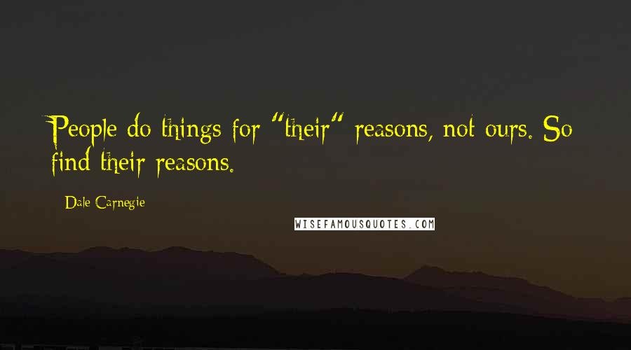 Dale Carnegie Quotes: People do things for "their" reasons, not ours. So find their reasons.