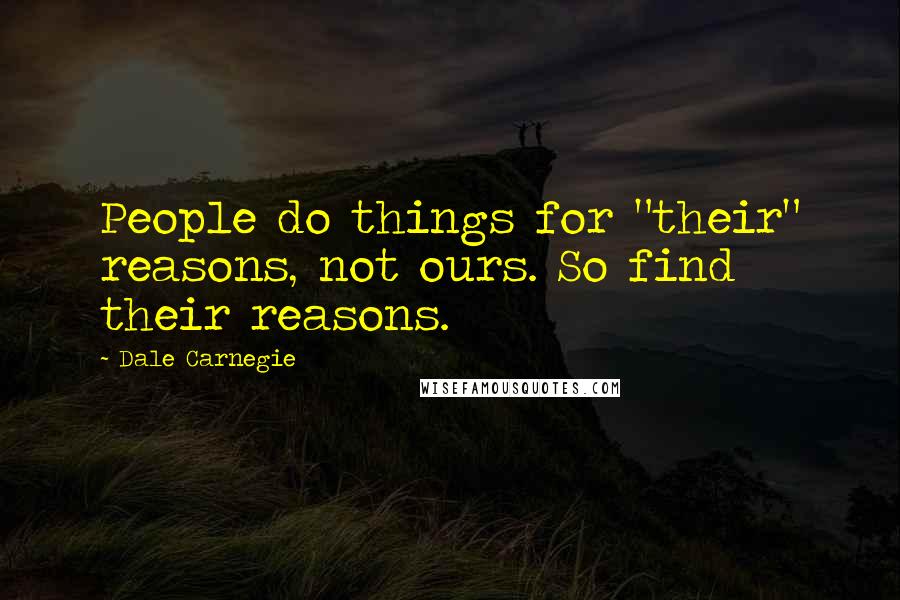 Dale Carnegie Quotes: People do things for "their" reasons, not ours. So find their reasons.