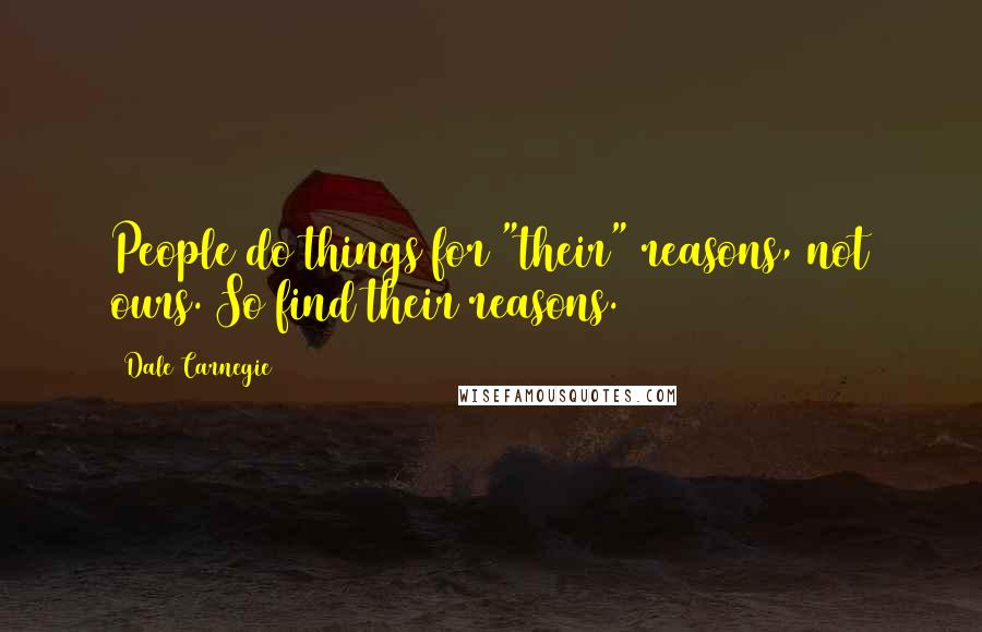 Dale Carnegie Quotes: People do things for "their" reasons, not ours. So find their reasons.