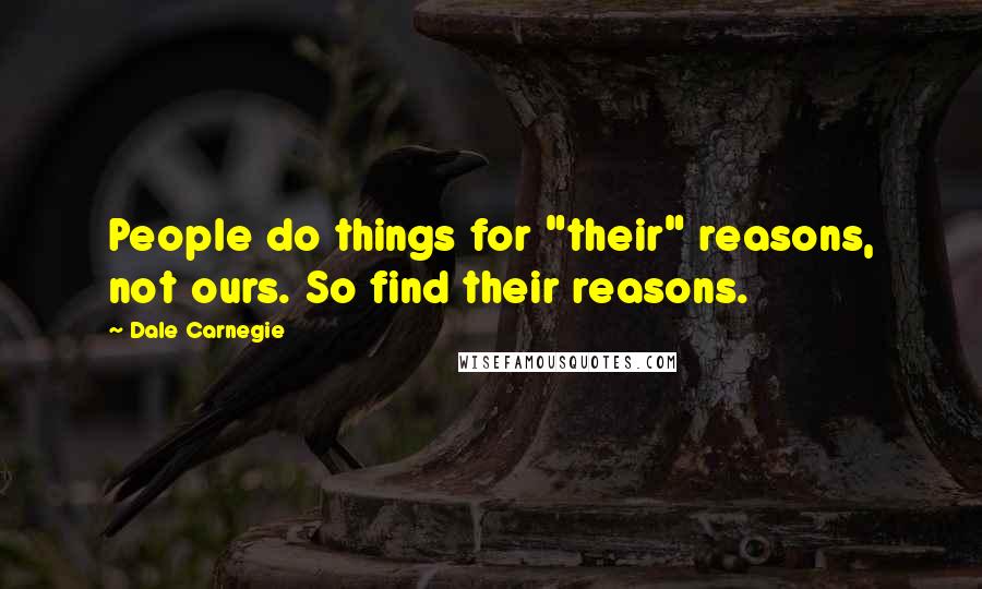 Dale Carnegie Quotes: People do things for "their" reasons, not ours. So find their reasons.