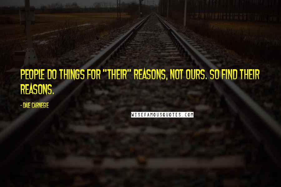 Dale Carnegie Quotes: People do things for "their" reasons, not ours. So find their reasons.