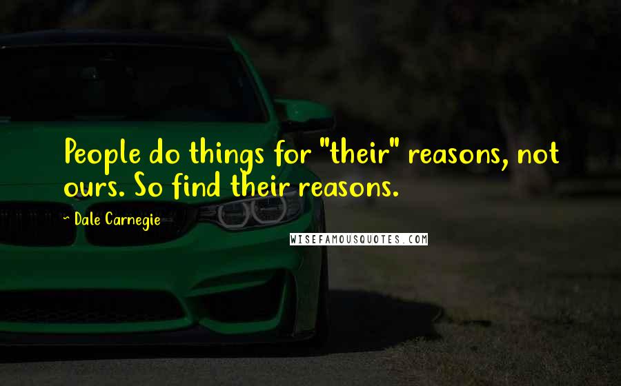 Dale Carnegie Quotes: People do things for "their" reasons, not ours. So find their reasons.