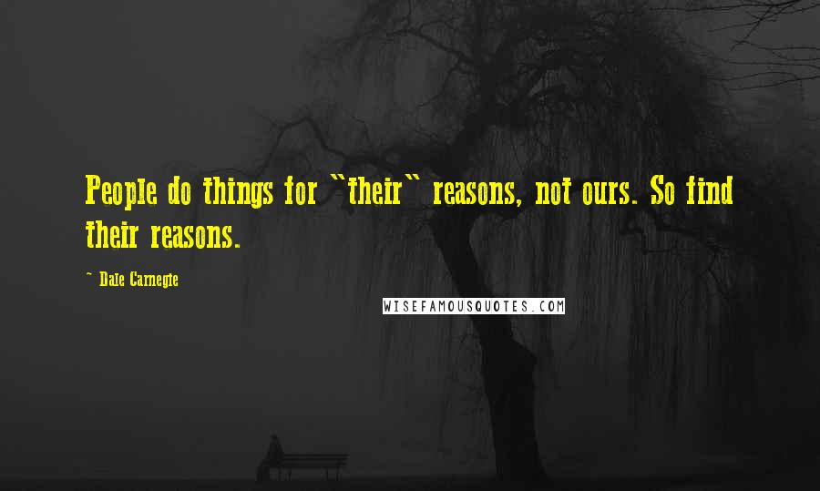 Dale Carnegie Quotes: People do things for "their" reasons, not ours. So find their reasons.