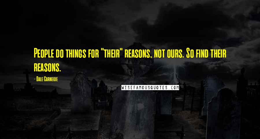 Dale Carnegie Quotes: People do things for "their" reasons, not ours. So find their reasons.