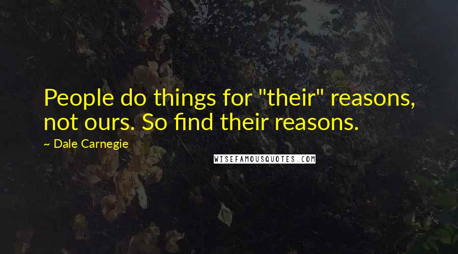 Dale Carnegie Quotes: People do things for "their" reasons, not ours. So find their reasons.