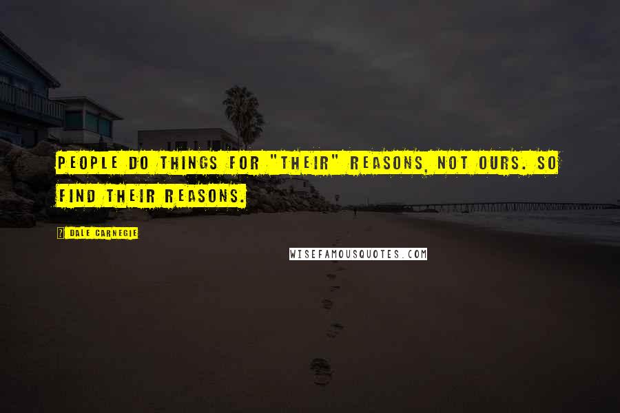 Dale Carnegie Quotes: People do things for "their" reasons, not ours. So find their reasons.