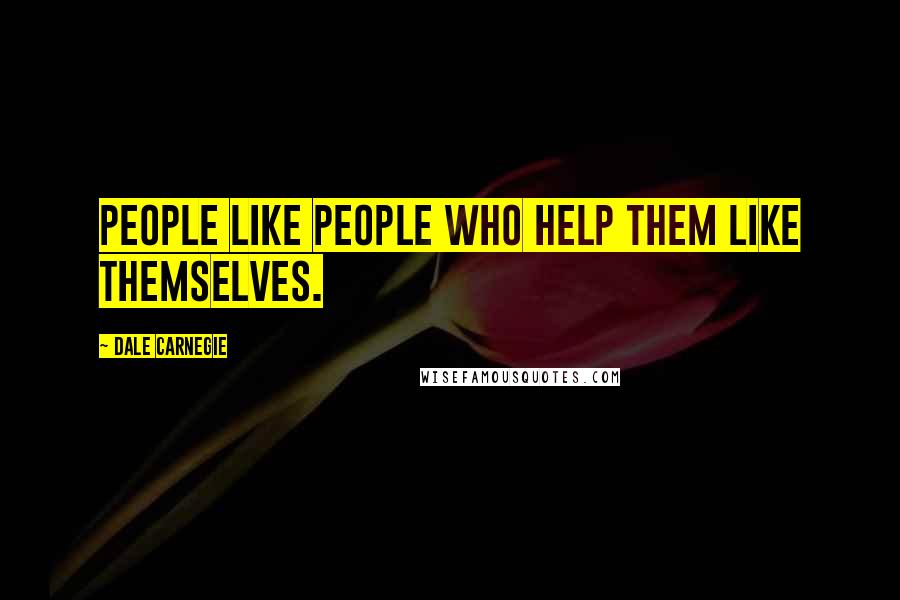 Dale Carnegie Quotes: People like people who help them like themselves.
