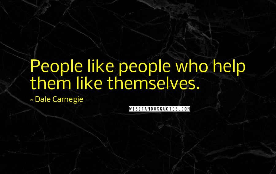 Dale Carnegie Quotes: People like people who help them like themselves.