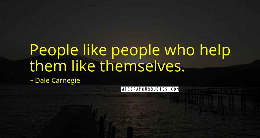 Dale Carnegie Quotes: People like people who help them like themselves.