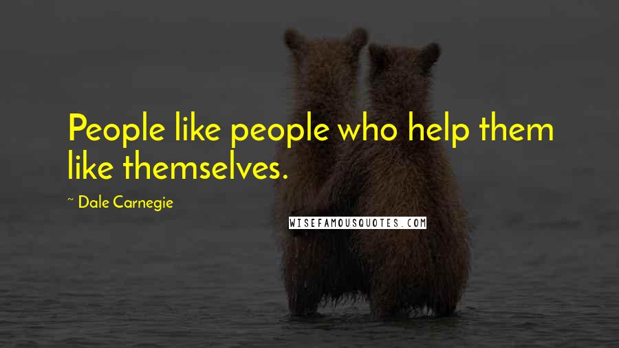 Dale Carnegie Quotes: People like people who help them like themselves.