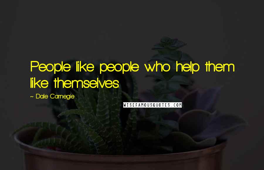 Dale Carnegie Quotes: People like people who help them like themselves.