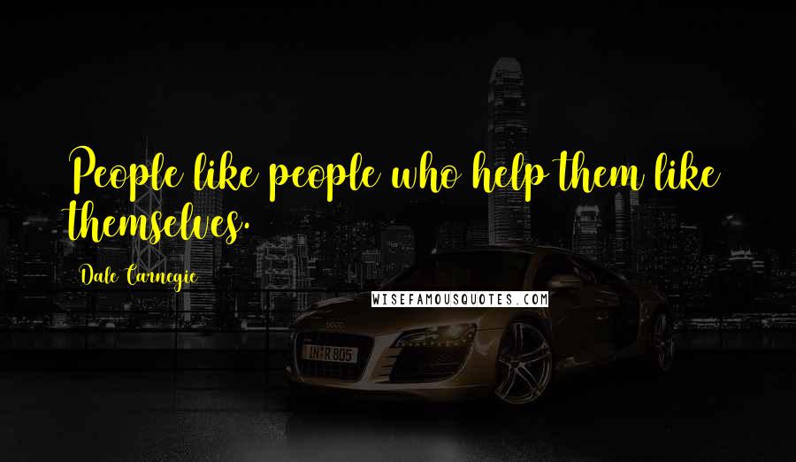 Dale Carnegie Quotes: People like people who help them like themselves.