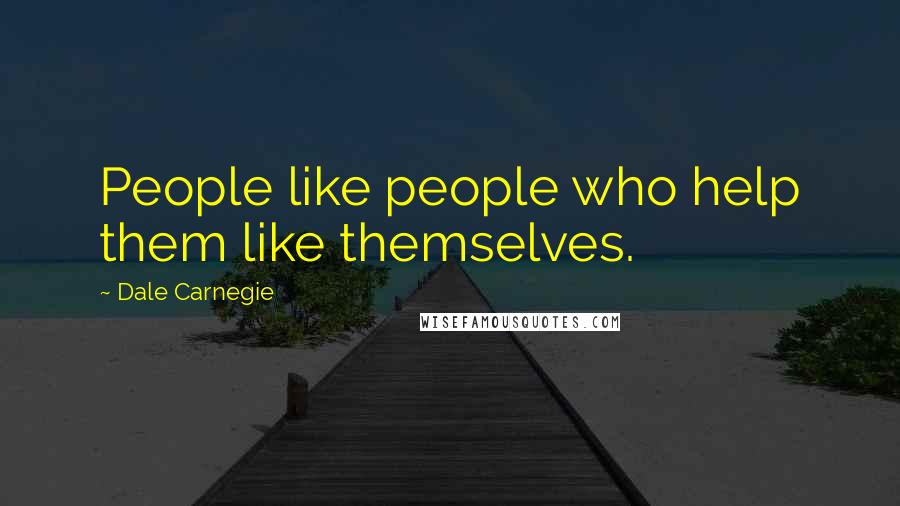 Dale Carnegie Quotes: People like people who help them like themselves.