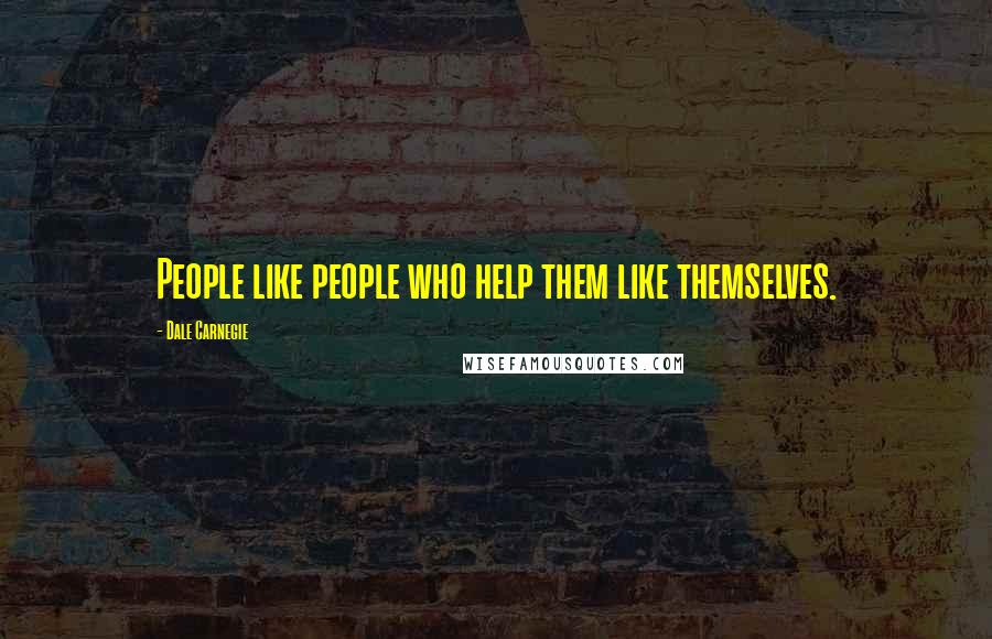 Dale Carnegie Quotes: People like people who help them like themselves.