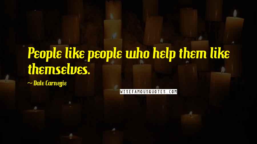 Dale Carnegie Quotes: People like people who help them like themselves.