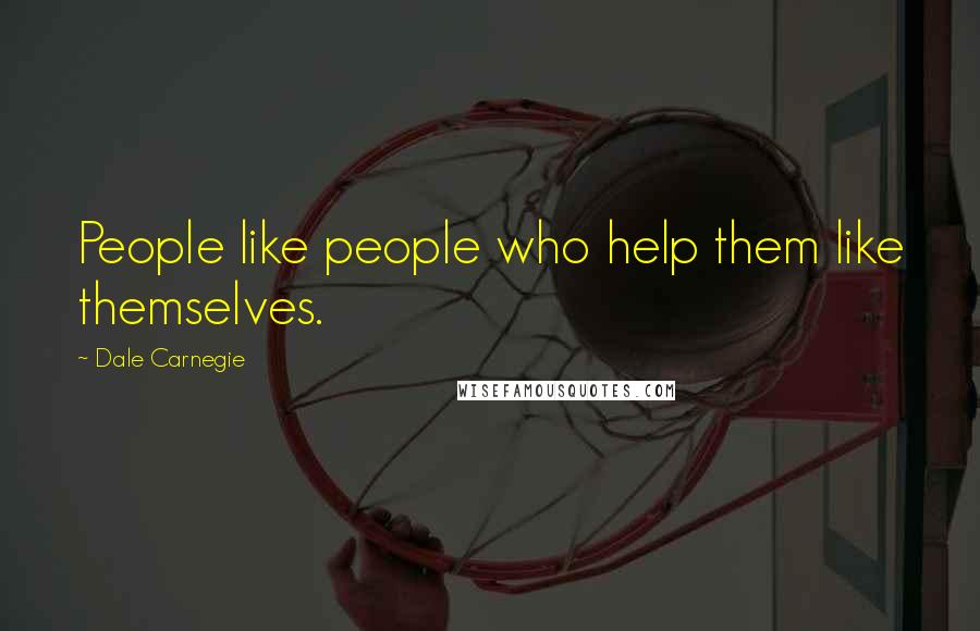 Dale Carnegie Quotes: People like people who help them like themselves.