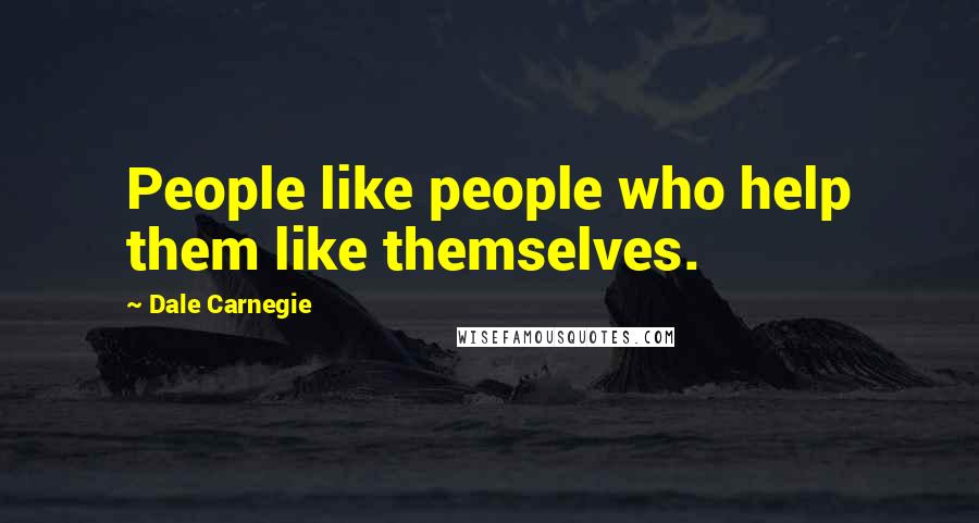 Dale Carnegie Quotes: People like people who help them like themselves.