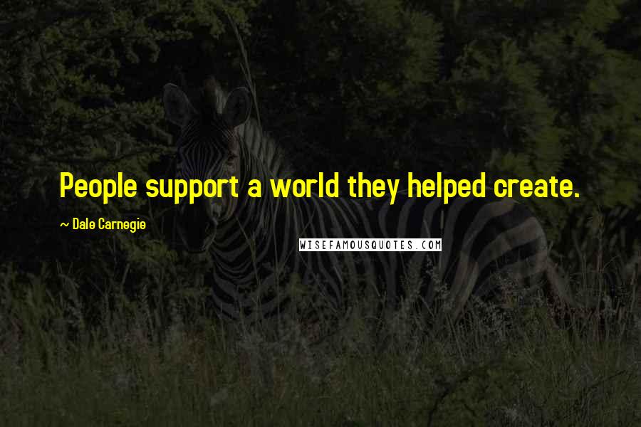 Dale Carnegie Quotes: People support a world they helped create.